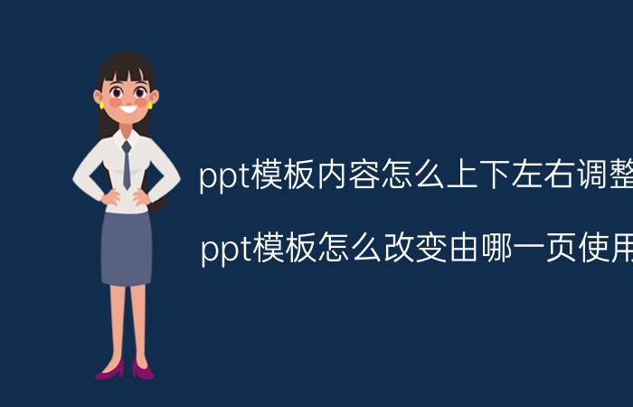 ppt模板内容怎么上下左右调整 ppt模板怎么改变由哪一页使用？